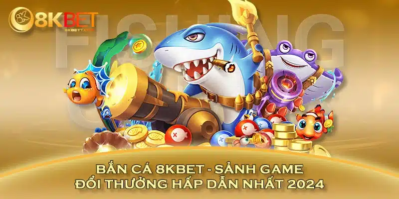 Bắn Cá 8KBET - Sảnh Game Đổi Thưởng Hấp Dẫn Nhất 2024